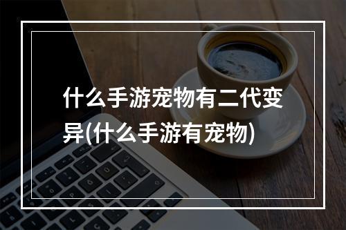 什么手游宠物有二代变异(什么手游有宠物)