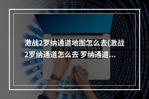 激战2罗纳通道地图怎么去(激战2罗纳通道怎么去 罗纳通道路线图 )