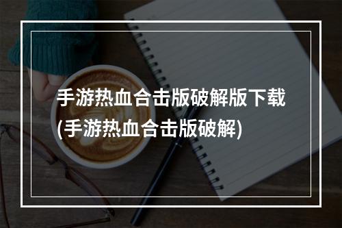 手游热血合击版破解版下载(手游热血合击版破解)