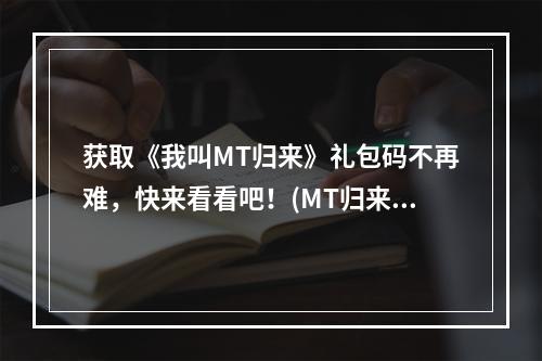 获取《我叫MT归来》礼包码不再难，快来看看吧！(MT归来，挑战极限，丰厚礼包由你拿！)