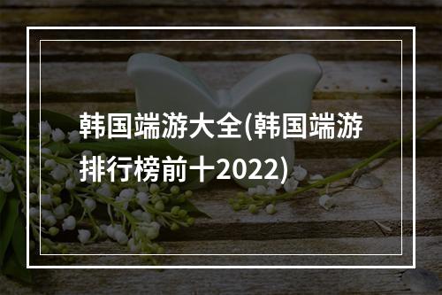 韩国端游大全(韩国端游排行榜前十2022)