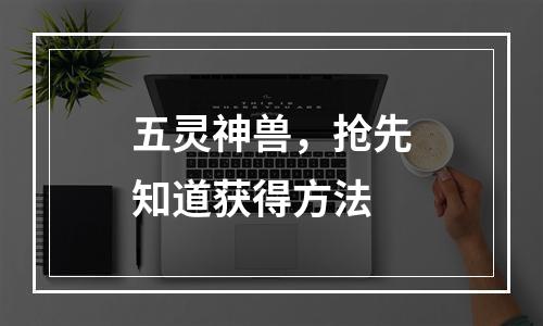 五灵神兽，抢先知道获得方法