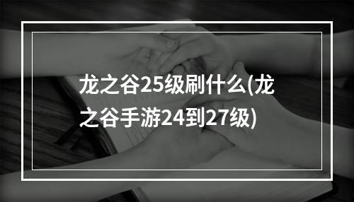 龙之谷25级刷什么(龙之谷手游24到27级)