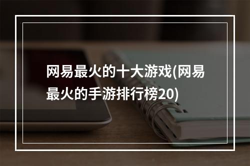 网易最火的十大游戏(网易最火的手游排行榜20)