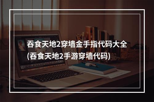 吞食天地2穿墙金手指代码大全(吞食天地2手游穿墙代码)