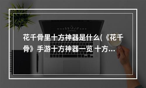 花千骨里十方神器是什么(《花千骨》手游十方神器一览 十方神器汇总详解 花千骨手游  )