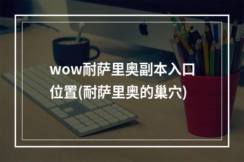 wow耐萨里奥副本入口位置(耐萨里奥的巢穴)