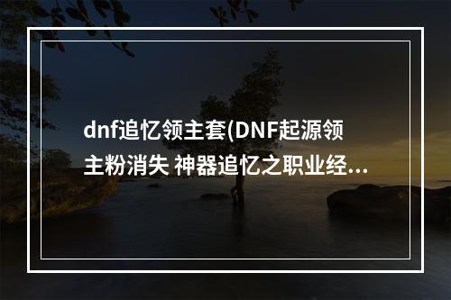 dnf追忆领主套(DNF起源领主粉消失 神器追忆之职业经典武器)