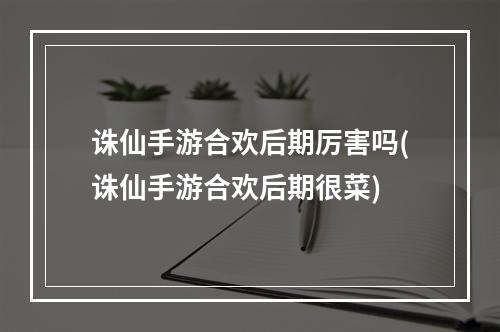 诛仙手游合欢后期厉害吗(诛仙手游合欢后期很菜)