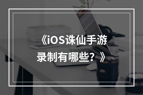 《iOS诛仙手游录制有哪些？》