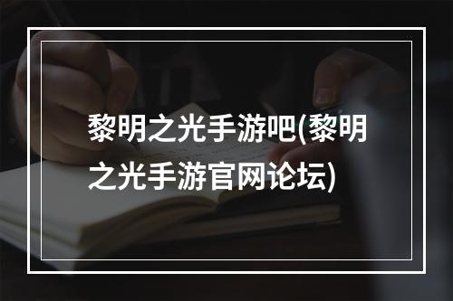 黎明之光手游吧(黎明之光手游官网论坛)