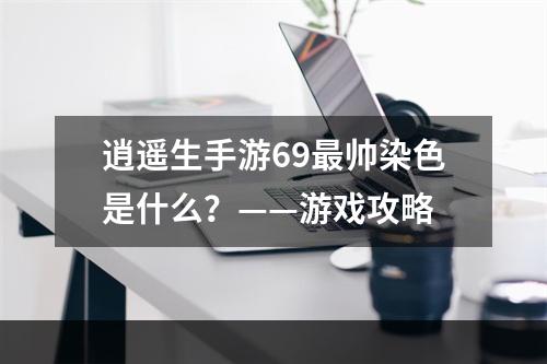 逍遥生手游69最帅染色是什么？——游戏攻略