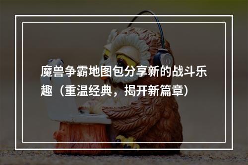 魔兽争霸地图包分享新的战斗乐趣（重温经典，揭开新篇章）