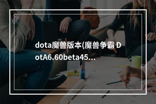 dota魔兽版本(魔兽争霸 DotA6.60beta45版全改动分析)