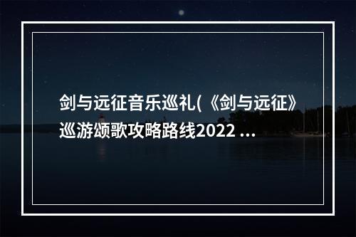 剑与远征音乐巡礼(《剑与远征》巡游颂歌攻略路线2022 巡游颂歌奇境漫游通关)