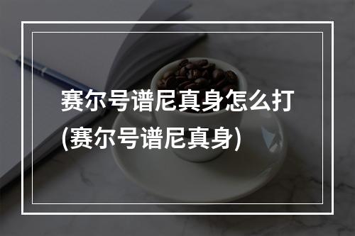 赛尔号谱尼真身怎么打(赛尔号谱尼真身)