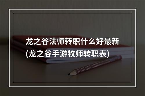 龙之谷法师转职什么好最新(龙之谷手游牧师转职表)