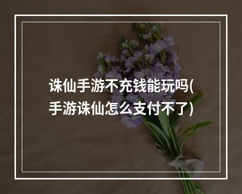 诛仙手游不充钱能玩吗(手游诛仙怎么支付不了)