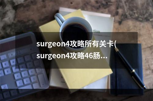 surgeon4攻略所有关卡(surgeon4攻略46肠子)