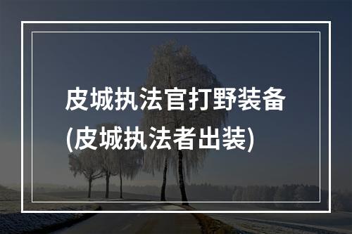 皮城执法官打野装备(皮城执法者出装)