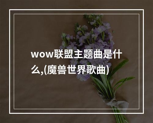 wow联盟主题曲是什么,(魔兽世界歌曲)