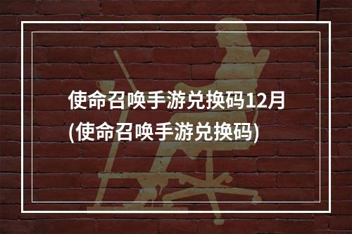 使命召唤手游兑换码12月(使命召唤手游兑换码)