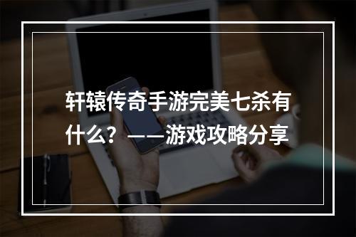 轩辕传奇手游完美七杀有什么？——游戏攻略分享