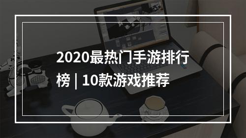 2020最热门手游排行榜 | 10款游戏推荐