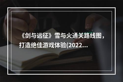 《剑与远征》雪与火通关路线图，打造绝佳游戏体验(2022最新分享，解锁无限可能)