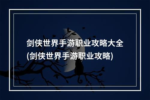 剑侠世界手游职业攻略大全(剑侠世界手游职业攻略)