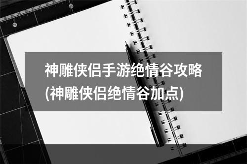 神雕侠侣手游绝情谷攻略(神雕侠侣绝情谷加点)