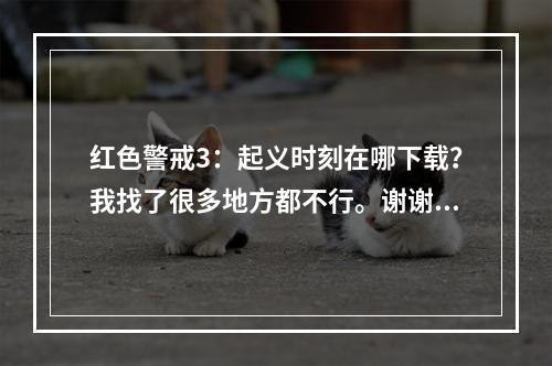 红色警戒3：起义时刻在哪下载？我找了很多地方都不行。谢谢！！(红警起义时刻下载)