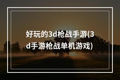 好玩的3d枪战手游(3d手游枪战单机游戏)