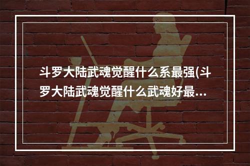 斗罗大陆武魂觉醒什么系最强(斗罗大陆武魂觉醒什么武魂好最强武魂排行榜2022)