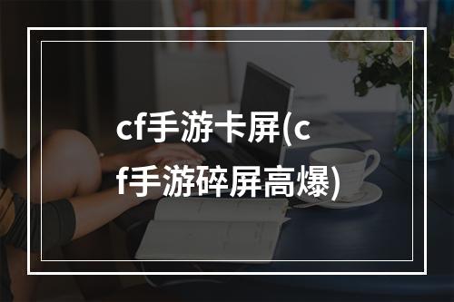 cf手游卡屏(cf手游碎屏高爆)