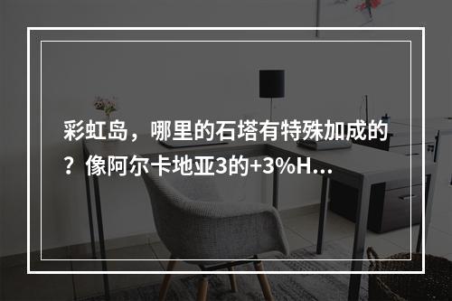 彩虹岛，哪里的石塔有特殊加成的？像阿尔卡地亚3的+3%HP之类的(彩虹岛论坛)