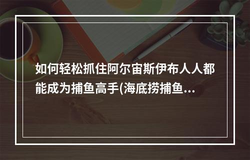 如何轻松抓住阿尔宙斯伊布人人都能成为捕鱼高手(海底捞捕鱼攻略)