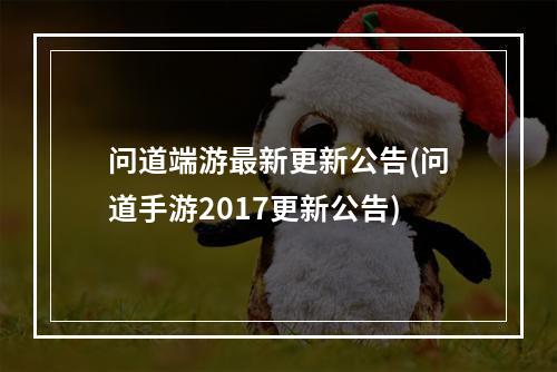 问道端游最新更新公告(问道手游2017更新公告)