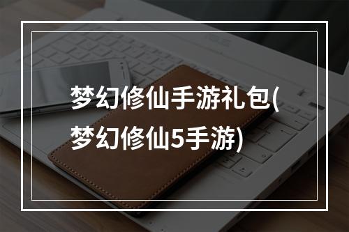 梦幻修仙手游礼包(梦幻修仙5手游)