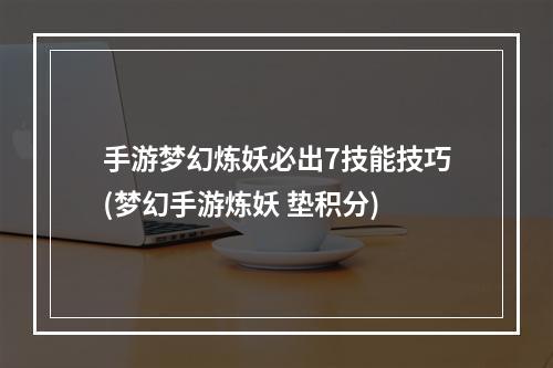 手游梦幻炼妖必出7技能技巧(梦幻手游炼妖 垫积分)