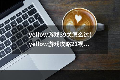 yellow游戏39关怎么过(yellow游戏攻略21视频)