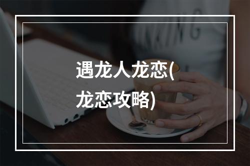 遇龙人龙恋(龙恋攻略)