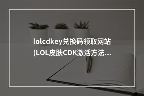 lolcdkey兑换码领取网站(LOL皮肤CDK激活方法 英雄联盟CDK激活码兑换地址)