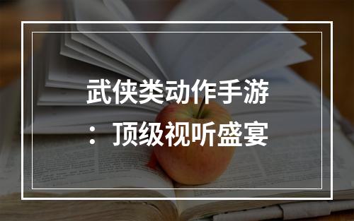 武侠类动作手游：顶级视听盛宴