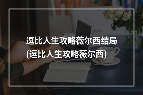 逗比人生攻略薇尔西结局(逗比人生攻略薇尔西)