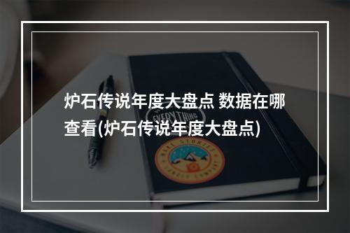 炉石传说年度大盘点 数据在哪查看(炉石传说年度大盘点)