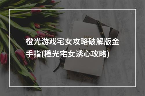 橙光游戏宅女攻略破解版金手指(橙光宅女诱心攻略)