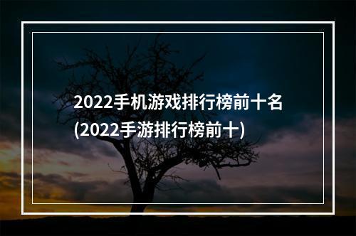 2022手机游戏排行榜前十名(2022手游排行榜前十)