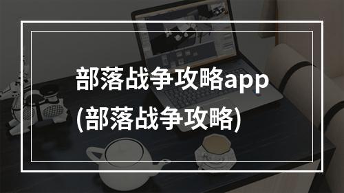 部落战争攻略app(部落战争攻略)