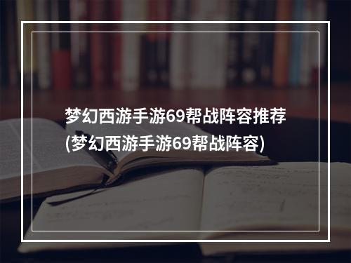 梦幻西游手游69帮战阵容推荐(梦幻西游手游69帮战阵容)